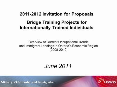 Overview of Current Occupational Trends and Immigrant Landings in Ontario’s Economic Region (2008-2010) June 2011 2011-2012 Invitation for Proposals Bridge.