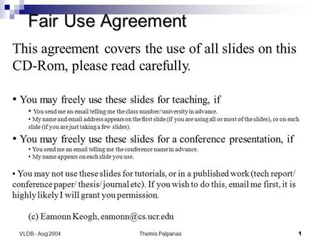 Themis Palpanas1 VLDB - Aug 2004 Fair Use Agreement This agreement covers the use of all slides on this CD-Rom, please read carefully. You may freely use.