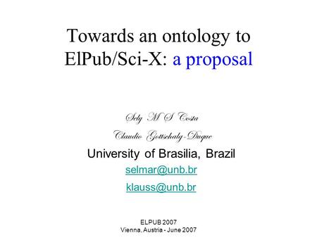 ELPUB 2007 Vienna, Austria - June 2007 Towards an ontology to ElPub/Sci-X: a proposal Sely M S Costa Claudio Gottschalg-Duque University of Brasilia, Brazil.