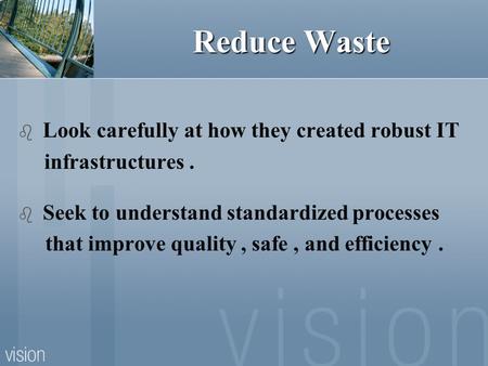 Reduce Waste  Look carefully at how they created robust IT infrastructures.  Seek to understand standardized processes that improve quality, safe, and.