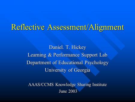 Reflective Assessment/Alignment Daniel. T. Hickey Learning & Performance Support Lab Department of Educational Psychology University of Georgia AAAS/CCMS.