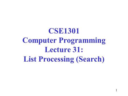 1 CSE1301 Computer Programming Lecture 31: List Processing (Search)