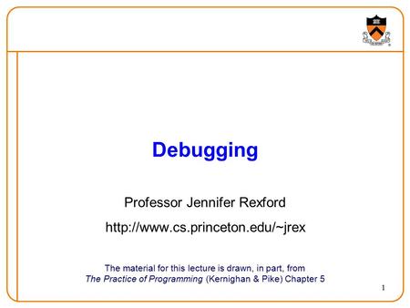 1 Debugging The material for this lecture is drawn, in part, from The Practice of Programming (Kernighan & Pike) Chapter 5 Professor Jennifer Rexford