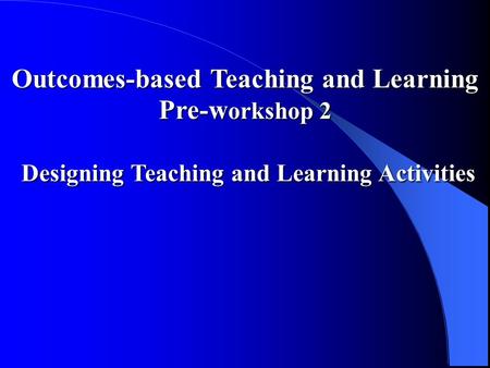 Outcomes-based Teaching and Learning Pre-w orkshop 2 Designing Teaching and Learning Activities Designing Teaching and Learning Activities.