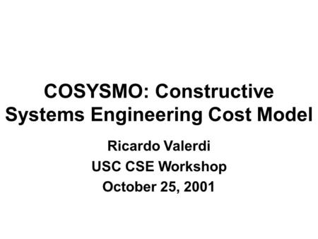 COSYSMO: Constructive Systems Engineering Cost Model Ricardo Valerdi USC CSE Workshop October 25, 2001.