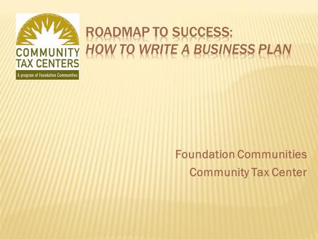 Foundation Communities Community Tax Center. I. Introductions II. Overview of Course III. Why Develop a Business Plan? IV. Strategic Planning – A Brief.