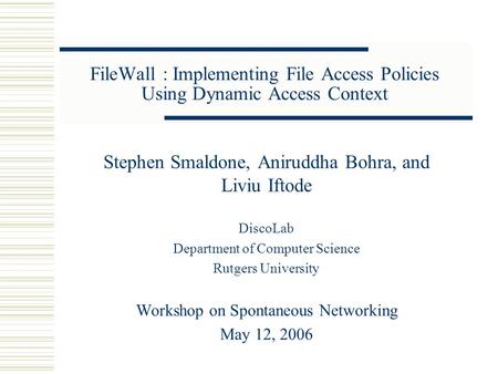 FileWall : Implementing File Access Policies Using Dynamic Access Context Stephen Smaldone, Aniruddha Bohra, and Liviu Iftode DiscoLab Department of Computer.