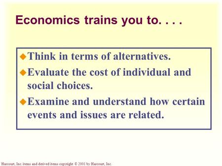 Harcourt, Inc. items and derived items copyright © 2001 by Harcourt, Inc. Economics trains you to.... u Think in terms of alternatives. u Evaluate the.