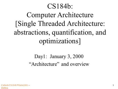 Caltech CS184b Winter2001 -- DeHon 1 CS184b: Computer Architecture [Single Threaded Architecture: abstractions, quantification, and optimizations] Day1: