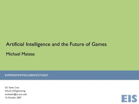 EXPRESSIVE INTELLIGENCE STUDIO Artificial Intelligence and the Future of Games UC Santa Cruz School of Engineering 12 October 2007.