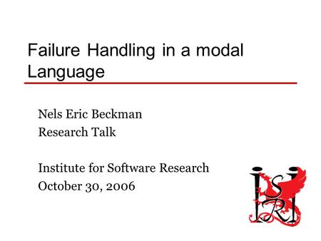 1 Failure Handling in a modal Language Nels Eric Beckman Research Talk Institute for Software Research October 30, 2006.