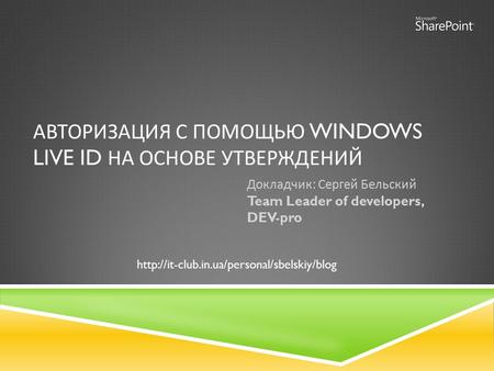 АВТОРИЗАЦИЯ С ПОМОЩЬЮ WINDOWS LIVE ID НА ОСНОВЕ УТВЕРЖДЕНИЙ Докладчик : Сергей Бельский Team Leader of developers, DEV-pro