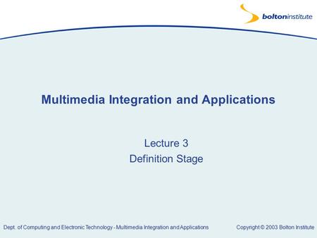 Copyright © 2003 Bolton Institute Dept. of Computing and Electronic Technology - Multimedia Integration and Applications Multimedia Integration and Applications.