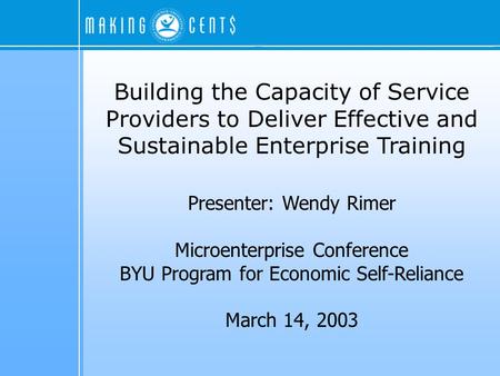 Building the Capacity of Service Providers to Deliver Effective and Sustainable Enterprise Training Presenter: Wendy Rimer Microenterprise Conference BYU.