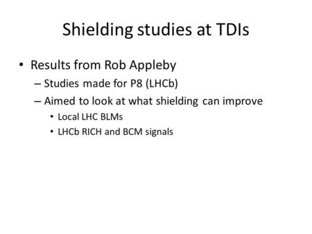 Shielding studies at TDIs Results from Rob Appleby – Studies made for P8 (LHCb) – Aimed to look at what shielding can improve Local LHC BLMs LHCb RICH.