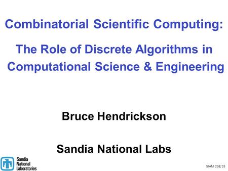 SIAM CSE’03 Combinatorial Scientific Computing: The Role of Discrete Algorithms in Computational Science & Engineering Bruce Hendrickson Sandia National.