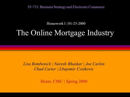 The Online Mortgage Industry Lisa Bembenick | Naresh Bhaskar | Joe Carlen Chad Carter | Lbujomir Cvetkovic Heinz, CMU | Spring 2000 95-731: Business Strategy.