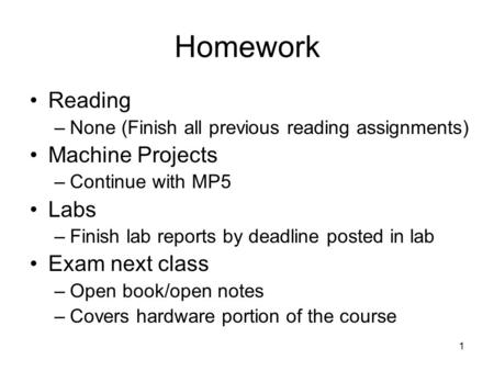 1 Homework Reading –None (Finish all previous reading assignments) Machine Projects –Continue with MP5 Labs –Finish lab reports by deadline posted in lab.