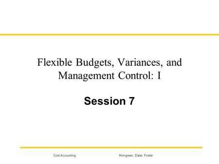 Cost Accounting Horngreen, Datar, Foster Flexible Budgets, Variances, and Management Control: I Session 7.