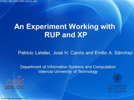 XP2003, May 25-29, 2003, Genova, Italy  www.dsic.upv.es/~letelier/pub An Experiment Working with RUP and XP Patricio Letelier, José H. Canós and Emilio.