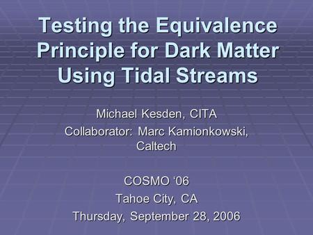 Testing the Equivalence Principle for Dark Matter Using Tidal Streams Michael Kesden, CITA Collaborator: Marc Kamionkowski, Caltech COSMO ‘06 Tahoe City,