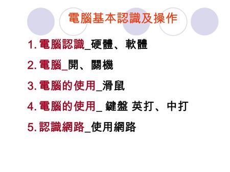 電腦基本認識及操作 電腦認識_硬體、軟體 電腦_開、關機 電腦的使用_滑鼠 電腦的使用_ 鍵盤 英打、中打 認識網路_使用網路.