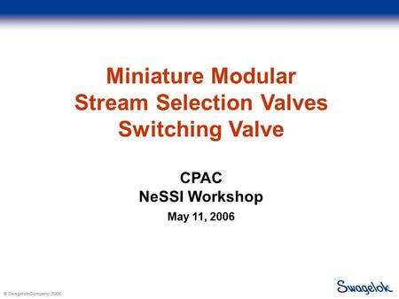 © Swagelok Company, 2006 IFPAC Miniature Modular Stream Selection Valves Switching Valve CPAC NeSSI Workshop May 11, 2006.