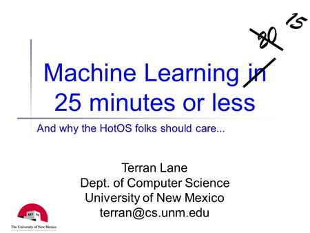 Machine Learning in 25 minutes or less And why the HotOS folks should care... Terran Lane Dept. of Computer Science University of New Mexico