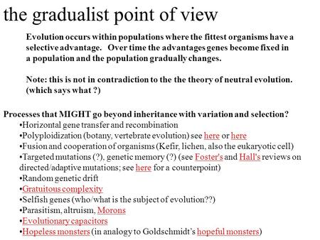 The gradualist point of view Evolution occurs within populations where the fittest organisms have a selective advantage. Over time the advantages genes.