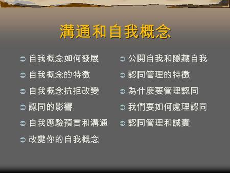 溝通和自我概念 自我概念如何發展 自我概念的特徵 自我概念抗拒改變 認同的影響 自我應驗預言和溝通 改變你的自我概念 公開自我和隱藏自我