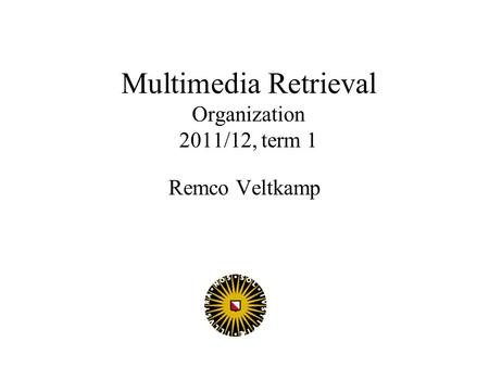 Multimedia Retrieval Organization 2011/12, term 1 Remco Veltkamp.