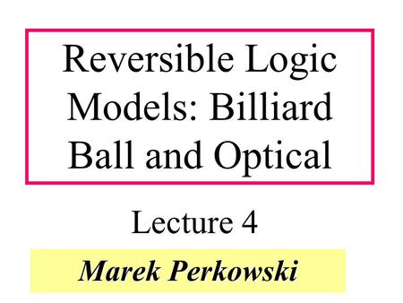 Marek Perkowski Reversible Logic Models: Billiard Ball and Optical Lecture 4.