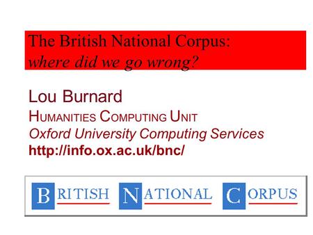 Lou Burnard H UMANITIES C OMPUTING U NIT Oxford University Computing Services  The British National Corpus: where did we go wrong?