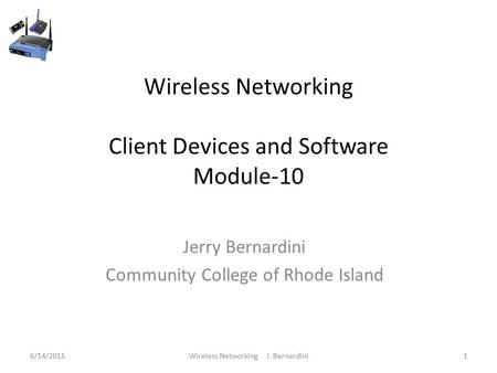 Wireless Networking Client Devices and Software Module-10 Jerry Bernardini Community College of Rhode Island 6/14/20151Wireless Networking J. Bernardini.