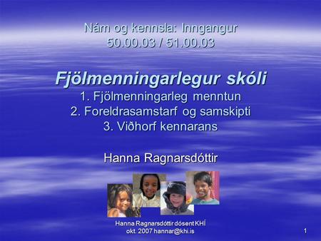 Hanna Ragnarsdóttir dósent KHÍ okt. 2007 1 Nám og kennsla: Inngangur 50.00.03 / 51.00.03 Fjölmenningarlegur skóli 1. Fjölmenningarleg menntun.