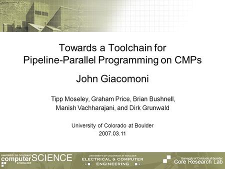 University of Colorado at Boulder Core Research Lab Tipp Moseley, Graham Price, Brian Bushnell, Manish Vachharajani, and Dirk Grunwald University of Colorado.