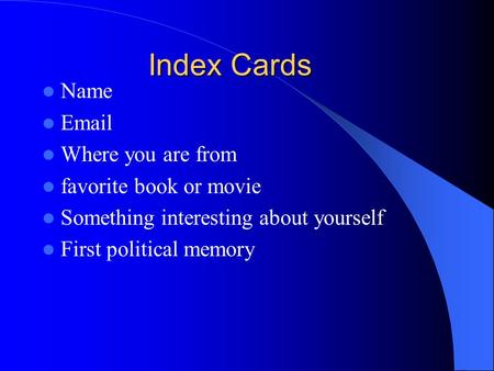 Index Cards Name Email Where you are from favorite book or movie Something interesting about yourself First political memory.