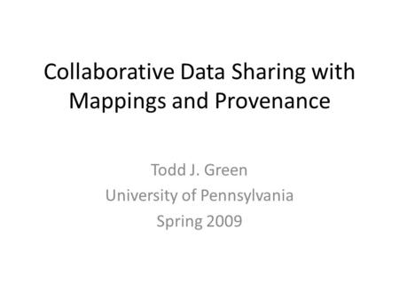 Collaborative Data Sharing with Mappings and Provenance Todd J. Green University of Pennsylvania Spring 2009.