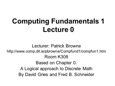 Computing Fundamentals 1 Lecture 0 Lecturer: Patrick Browne  Room K308 Based on Chapter 0. A Logical.