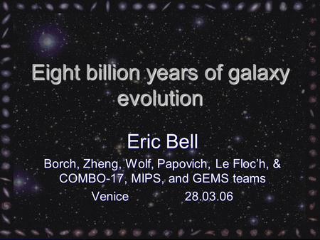 Eight billion years of galaxy evolution Eric Bell Borch, Zheng, Wolf, Papovich, Le Floc’h, & COMBO-17, MIPS, and GEMS teams Venice 28.03.06.