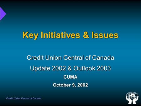 Credit Union Central of Canada Key Initiatives & Issues Credit Union Central of Canada Update 2002 & Outlook 2003 CUMA October 9, 2002.