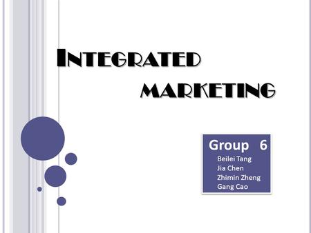 I NTEGRATED MARKETING Group 6 Beilei Tang Jia Chen Zhimin Zheng Gang Cao Group 6 Beilei Tang Jia Chen Zhimin Zheng Gang Cao.