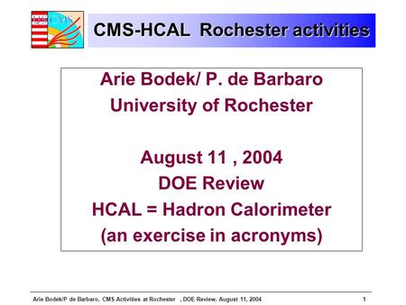 Arie Bodek/P de Barbaro, CMS Activities at Rochester, DOE Review, August 11, 20041 CMS-HCAL Rochester activities Arie Bodek/ P. de Barbaro University of.