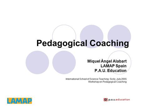 Pedagogical Coaching Miquel Àngel Alabart LAMAP Spain P.A.U. Education International School of Science Teaching. Sicily, July 2005 Workshop on Pedagogical.