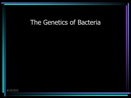 6/15/2015 The Genetics of Bacteria. 6/15/2015 The Genetics of Bacteria The major component of the bacterial genome is one double-stranded, circular DNA.