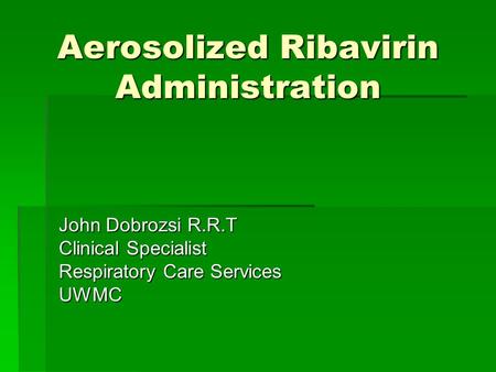 Aerosolized Ribavirin Administration John Dobrozsi R.R.T Clinical Specialist Respiratory Care Services UWMC.