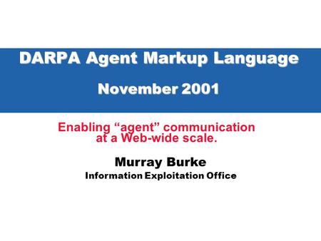 Murray Burke Information Exploitation Office DARPA Agent Markup Language November 2001 Enabling “agent” communication at a Web-wide scale.