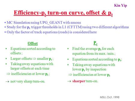 Kin Yip MSU, Oct. 1998 Efficiency-p t turn-on curve, offset & p t MC Simulation using UPG_GEANT with muons Study for the p t trigger thresholds in L1 (CFTTM)