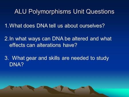 ALU Polymorphisms Unit Questions 1.What does DNA tell us about ourselves? 2.In what ways can DNA be altered and what effects can alterations have? 3. What.