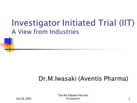 Oct.28, 2003 The 4th Kitasato-Harvard Symposium1 Investigator Initiated Trial (IIT) A View from Industries Dr.M.Iwasaki (Aventis Pharma)